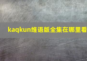 kaqkun维语版全集在哪里看