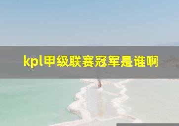 kpl甲级联赛冠军是谁啊