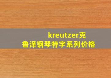 kreutzer克鲁泽钢琴特字系列价格