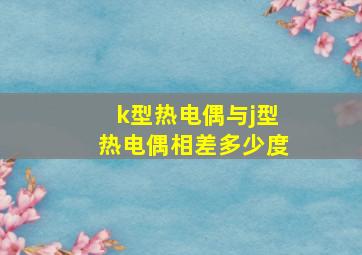 k型热电偶与j型热电偶相差多少度