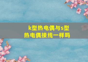 k型热电偶与s型热电偶接线一样吗