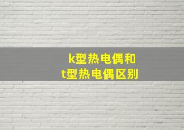 k型热电偶和t型热电偶区别