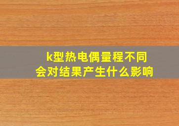 k型热电偶量程不同会对结果产生什么影响