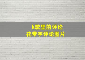 k歌里的评论花带字评论图片