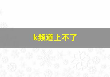 k频道上不了