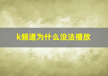 k频道为什么没法播放