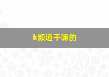 k频道干嘛的