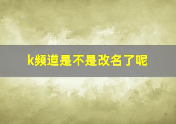 k频道是不是改名了呢