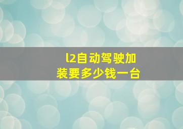 l2自动驾驶加装要多少钱一台