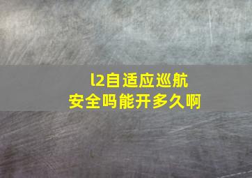 l2自适应巡航安全吗能开多久啊