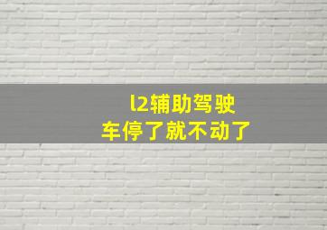 l2辅助驾驶车停了就不动了