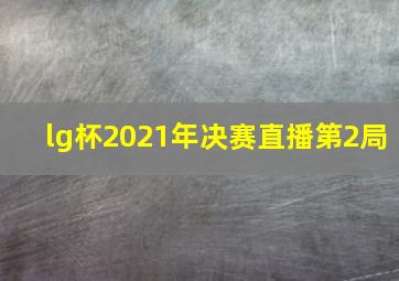 lg杯2021年决赛直播第2局