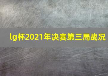 lg杯2021年决赛第三局战况