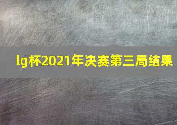 lg杯2021年决赛第三局结果