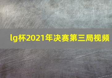 lg杯2021年决赛第三局视频