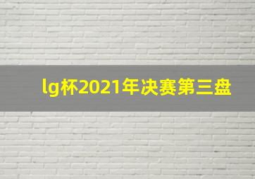 lg杯2021年决赛第三盘