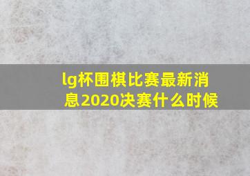 lg杯围棋比赛最新消息2020决赛什么时候