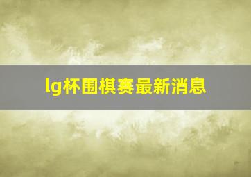 lg杯围棋赛最新消息