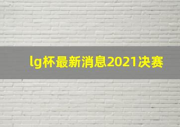 lg杯最新消息2021决赛