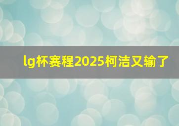 lg杯赛程2025柯洁又输了