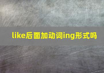 like后面加动词ing形式吗