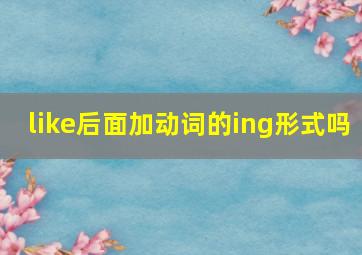 like后面加动词的ing形式吗