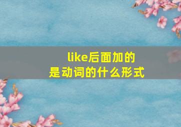 like后面加的是动词的什么形式