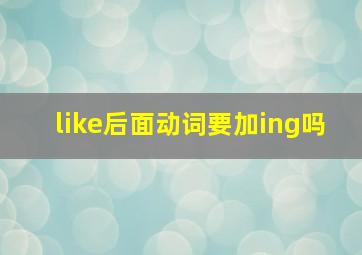 like后面动词要加ing吗