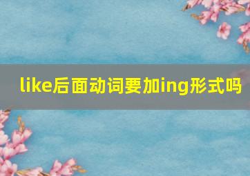 like后面动词要加ing形式吗