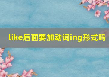 like后面要加动词ing形式吗