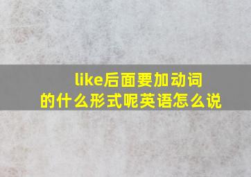 like后面要加动词的什么形式呢英语怎么说