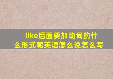 like后面要加动词的什么形式呢英语怎么说怎么写