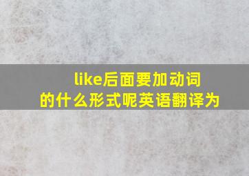 like后面要加动词的什么形式呢英语翻译为