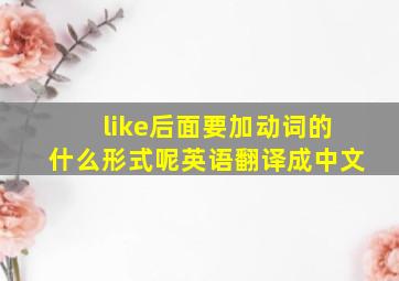 like后面要加动词的什么形式呢英语翻译成中文