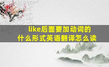 like后面要加动词的什么形式英语翻译怎么读