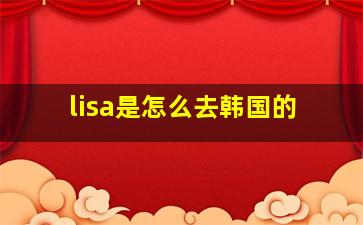 lisa是怎么去韩国的