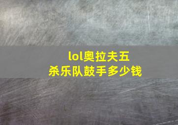 lol奥拉夫五杀乐队鼓手多少钱