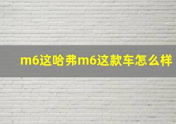 m6这哈弗m6这款车怎么样