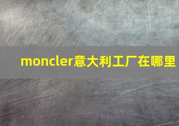 moncler意大利工厂在哪里