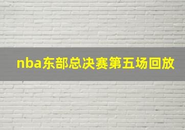 nba东部总决赛第五场回放