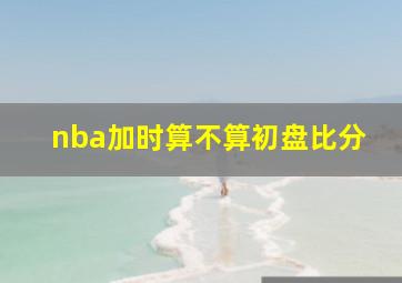 nba加时算不算初盘比分