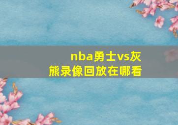 nba勇士vs灰熊录像回放在哪看