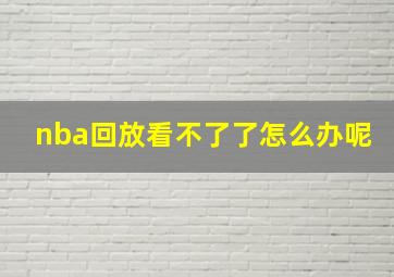 nba回放看不了了怎么办呢