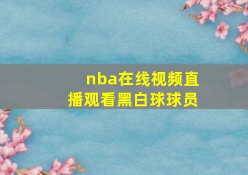 nba在线视频直播观看黑白球球员