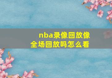 nba录像回放像全场回放吗怎么看