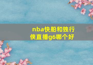 nba快船和独行侠直播g6哪个好