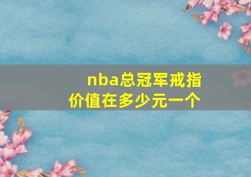 nba总冠军戒指价值在多少元一个