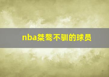 nba桀骜不驯的球员