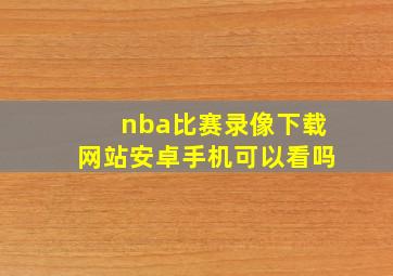 nba比赛录像下载网站安卓手机可以看吗