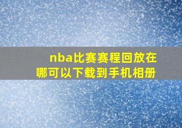 nba比赛赛程回放在哪可以下载到手机相册